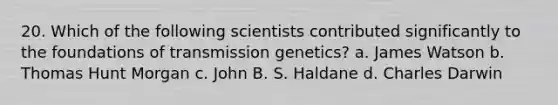 20. Which of the following scientists contributed significantly to the foundations of transmission genetics? a. James Watson b. Thomas Hunt Morgan c. John B. S. Haldane d. Charles Darwin