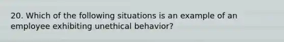 20. Which of the following situations is an example of an employee exhibiting unethical behavior?