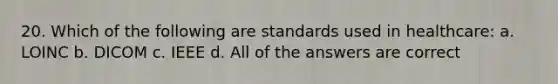 20. Which of the following are standards used in healthcare: a. LOINC b. DICOM c. IEEE d. All of the answers are correct