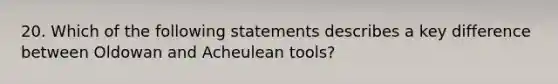 20. Which of the following statements describes a key difference between Oldowan and Acheulean tools?