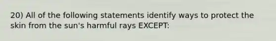 20) All of the following statements identify ways to protect the skin from the sun's harmful rays EXCEPT: