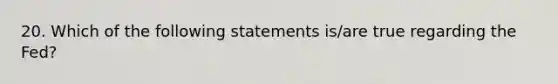 20. Which of the following statements is/are true regarding the Fed?