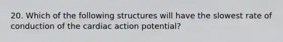 20. Which of the following structures will have the slowest rate of conduction of the cardiac action potential?