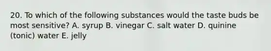 20. To which of the following substances would the taste buds be most sensitive? A. syrup B. vinegar C. salt water D. quinine (tonic) water E. jelly