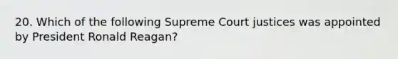 20. Which of the following Supreme Court justices was appointed by President Ronald Reagan?