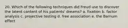 20. Which of the following techniques did Freud use to discover the latent content of his patients' dreams? a. fixation b. factor analysis c. projective testing d. free association e. the Barnum effect