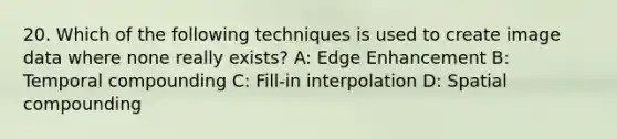 20. Which of the following techniques is used to create image data where none really exists? A: Edge Enhancement B: Temporal compounding C: Fill-in interpolation D: Spatial compounding