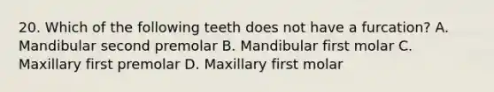 20. Which of the following teeth does not have a furcation? A. Mandibular second premolar B. Mandibular first molar C. Maxillary first premolar D. Maxillary first molar