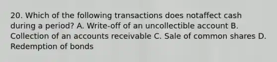 20. Which of the following transactions does notaffect cash during a period? A. Write-off of an uncollectible account B. Collection of an accounts receivable C. Sale of common shares D. Redemption of bonds