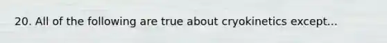 20. All of the following are true about cryokinetics except...