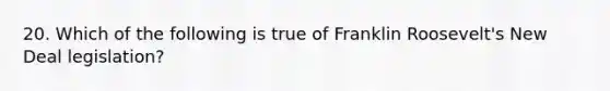 20. Which of the following is true of Franklin Roosevelt's New Deal legislation?