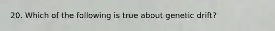 20. Which of the following is true about genetic drift?