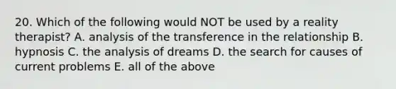 20. Which of the following would NOT be used by a reality therapist? A. analysis of the transference in the relationship B. hypnosis C. the analysis of dreams D. the search for causes of current problems E. all of the above