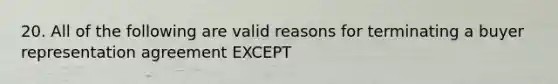 20. All of the following are valid reasons for terminating a buyer representation agreement EXCEPT