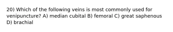 20) Which of the following veins is most commonly used for venipuncture? A) median cubital B) femoral C) great saphenous D) brachial