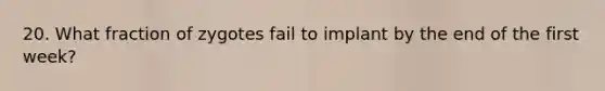 20. What fraction of zygotes fail to implant by the end of the first week?