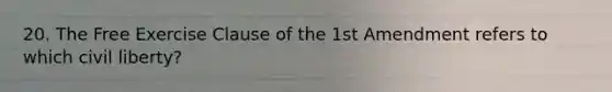 20. The Free Exercise Clause of the 1st Amendment refers to which civil liberty?