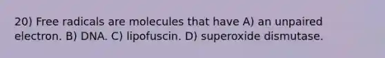 20) Free radicals are molecules that have A) an unpaired electron. B) DNA. C) lipofuscin. D) superoxide dismutase.