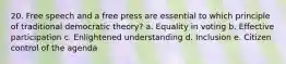 20. Free speech and a free press are essential to which principle of traditional democratic theory? a. Equality in voting b. Effective participation c. Enlightened understanding d. Inclusion e. Citizen control of the agenda