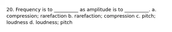 20. Frequency is to __________ as amplitude is to __________. a. compression; rarefaction b. rarefaction; compression c. pitch; loudness d. loudness; pitch