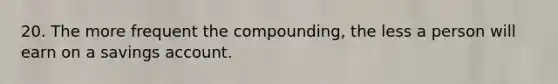 20. The more frequent the compounding, the less a person will earn on a savings account.