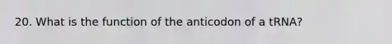 20. What is the function of the anticodon of a tRNA?