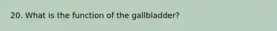 20. What is the function of the gallbladder?