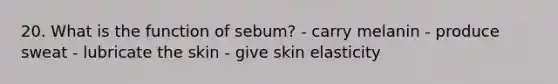 20. What is the function of sebum? - carry melanin - produce sweat - lubricate the skin - give skin elasticity