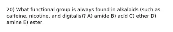 20) What functional group is always found in alkaloids (such as caffeine, nicotine, and digitalis)? A) amide B) acid C) ether D) amine E) ester