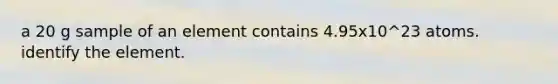 a 20 g sample of an element contains 4.95x10^23 atoms. identify the element.