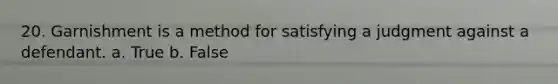 20. ​Garnishment is a method for satisfying a judgment against a defendant. a. True b. False