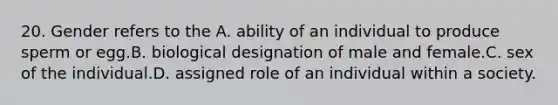 20. Gender refers to the A. ability of an individual to produce sperm or egg.B. biological designation of male and female.C. sex of the individual.D. assigned role of an individual within a society.