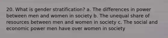 20. What is gender stratification? a. The differences in power between men and women in society b. The unequal share of resources between men and women in society c. The social and economic power men have over women in society