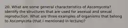 20. What are some general characteristics of Ascomycota? Identify the structures that are used for asexual and sexual reproduction. What are three examples of organisms that belong to Ascomycota (that I mentioned in lecture)?