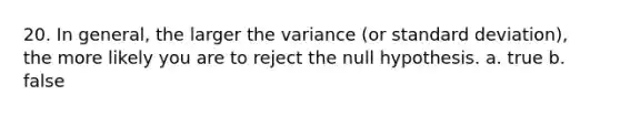 20. In general, the larger the variance (or <a href='https://www.questionai.com/knowledge/kqGUr1Cldy-standard-deviation' class='anchor-knowledge'>standard deviation</a>), the more likely you are to reject the null hypothesis. a. true b. false