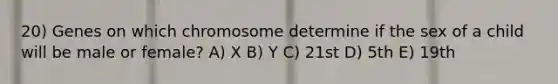 20) Genes on which chromosome determine if the sex of a child will be male or female? A) X B) Y C) 21st D) 5th E) 19th