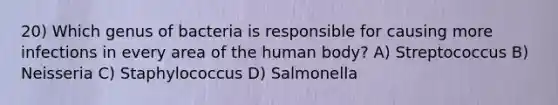 20) Which genus of bacteria is responsible for causing more infections in every area of the human body? A) Streptococcus B) Neisseria C) Staphylococcus D) Salmonella