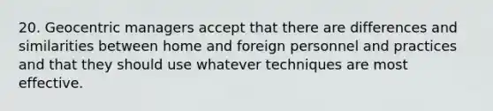 20. Geocentric managers accept that there are differences and similarities between home and foreign personnel and practices and that they should use whatever techniques are most effective.