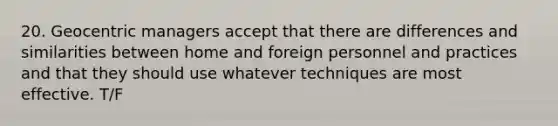 20. Geocentric managers accept that there are differences and similarities between home and foreign personnel and practices and that they should use whatever techniques are most effective. T/F