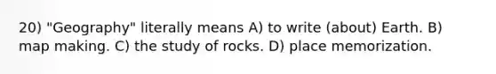 20) "Geography" literally means A) to write (about) Earth. B) map making. C) the study of rocks. D) place memorization.