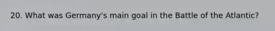 20. What was Germany's main goal in the Battle of the Atlantic?