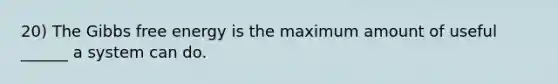 20) The Gibbs free energy is the maximum amount of useful ______ a system can do.