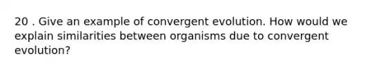 20 . Give an example of convergent evolution. How would we explain similarities between organisms due to convergent evolution?