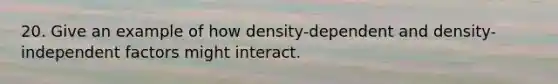 20. Give an example of how density-dependent and density-independent factors might interact.