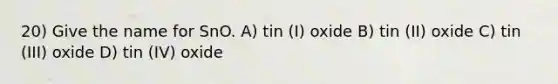 20) Give the name for SnO. A) tin (I) oxide B) tin (II) oxide C) tin (III) oxide D) tin (IV) oxide