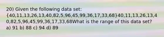 20) Given the following data set: (40,11,13,26,13,40,82,5,96,45,99,36,17,33,68)40,11,13,26,13,40,82,5,96,45,99,36,17,33,68What is the range of this data set? a) 91 b) 88 c) 94 d) 89