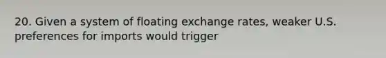 20. Given a system of floating exchange rates, weaker U.S. preferences for imports would trigger