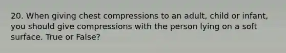 20. When giving chest compressions to an adult, child or infant, you should give compressions with the person lying on a soft surface. True or False?