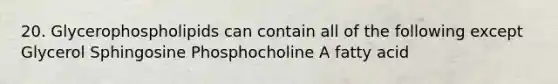 20. Glycerophospholipids can contain all of the following except Glycerol Sphingosine Phosphocholine A fatty acid