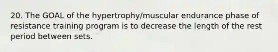 20. The GOAL of the hypertrophy/muscular endurance phase of resistance training program is to decrease the length of the rest period between sets.